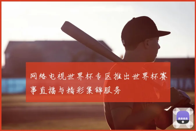 网络电视世界杯专区推出世界杯赛事直播与精彩集锦服务