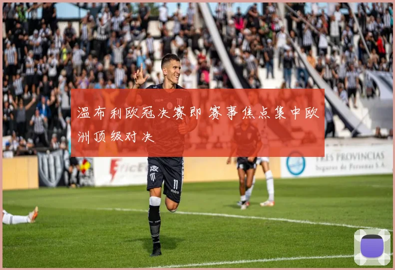 温布利欧冠决赛即 赛事焦点集中欧洲顶级对决