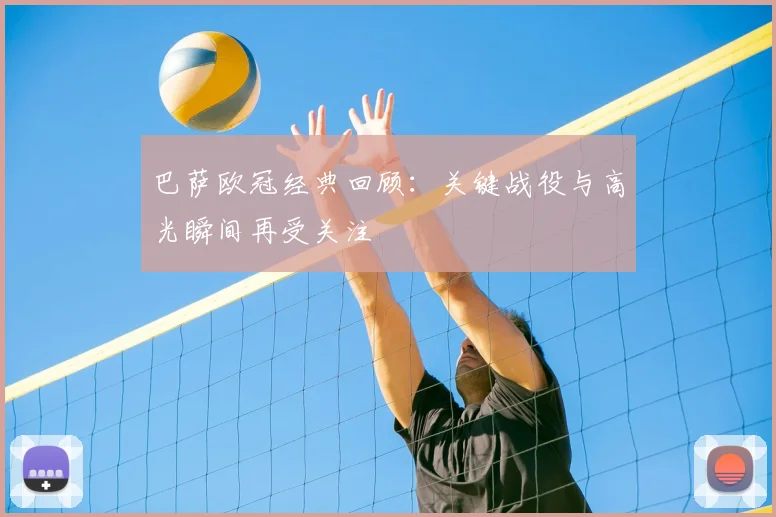巴萨欧冠经典回顾:关键战役与高光瞬间再受关注