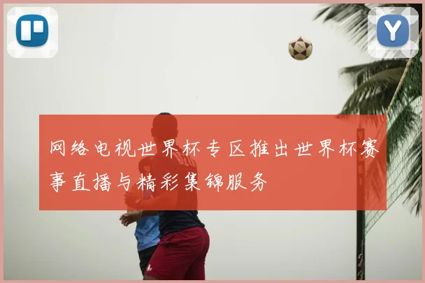 网络电视世界杯专区推出世界杯赛事直播与精彩集锦服务